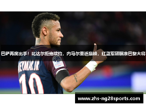 巴萨再度出手！比达尔拒绝续约，内马尔重返巅峰，红蓝军团瞄准巴黎大将