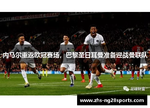 内马尔重返欧冠赛场，巴黎圣日耳曼准备迎战曼联队