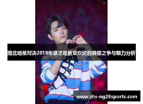 南北明星对决2018年谁才是更受欢迎的偶像之争与魅力分析
