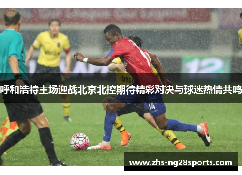 呼和浩特主场迎战北京北控期待精彩对决与球迷热情共鸣 呼和浩特主场迎战北京北控期待精彩对决与球迷热情共鸣