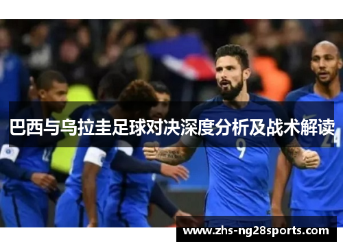 巴西与乌拉圭足球对决深度分析及战术解读