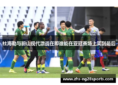 杜海勒与蔚山现代激战在即谁能在亚冠赛场上笑到最后