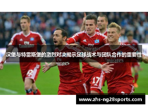 汉堡与特雷斯堡的激烈对决揭示足球战术与团队合作的重要性