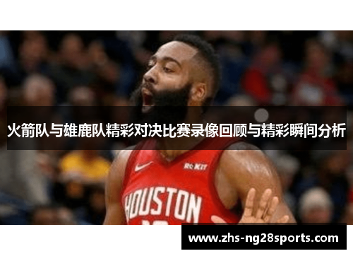 火箭队与雄鹿队精彩对决比赛录像回顾与精彩瞬间分析