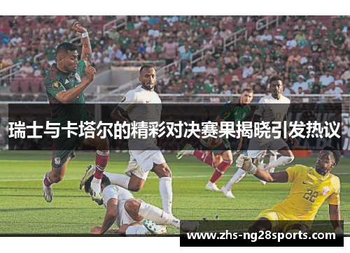 瑞士与卡塔尔的精彩对决赛果揭晓引发热议