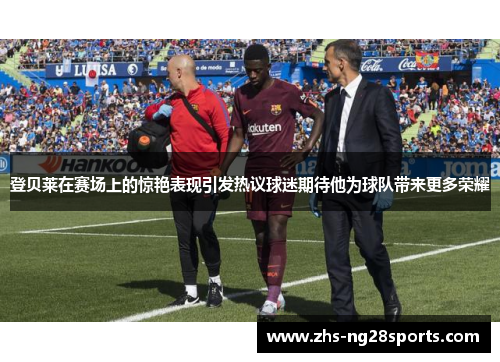 登贝莱在赛场上的惊艳表现引发热议球迷期待他为球队带来更多荣耀