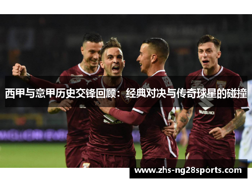 西甲与意甲历史交锋回顾：经典对决与传奇球星的碰撞