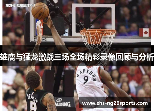 雄鹿与猛龙激战三场全场精彩录像回顾与分析