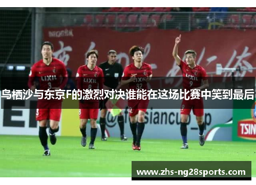 鸟栖沙与东京F的激烈对决谁能在这场比赛中笑到最后