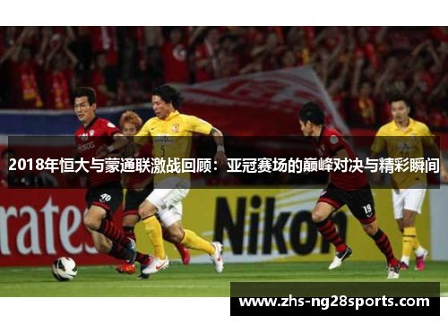 2018年恒大与蒙通联激战回顾:亚冠赛场的巅峰对决与精彩瞬间 2018年恒大与蒙通联激战回顾:亚冠赛场的巅峰对决与精彩瞬间