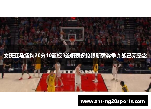 文班亚马场均20分10篮板3盖帽表现抢眼新秀奖争夺战已无悬念