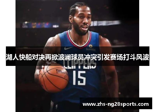 湖人快船对决再掀波澜球员冲突引发赛场打斗风波