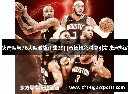 火箭队与76人队激战正酣39日赛场精彩对决引发球迷热议